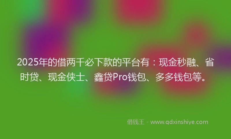 2025年的借两千必下款的平台有：现金秒融、省时贷、现金侠士、鑫贷Pro钱包、多多钱包等。