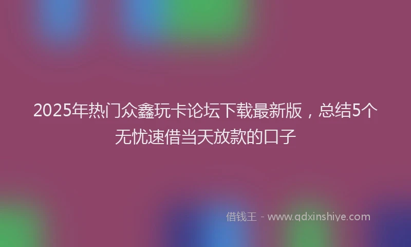 2025年热门众鑫玩卡论坛下载最新版，总结5个无忧速借当天放款的口子