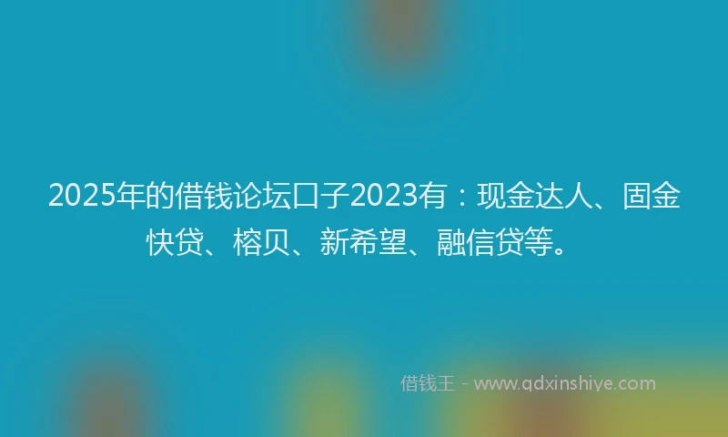 2025年的借钱论坛口子2023有：现金达人、固金快贷、榕贝、新希望、融信贷等。
