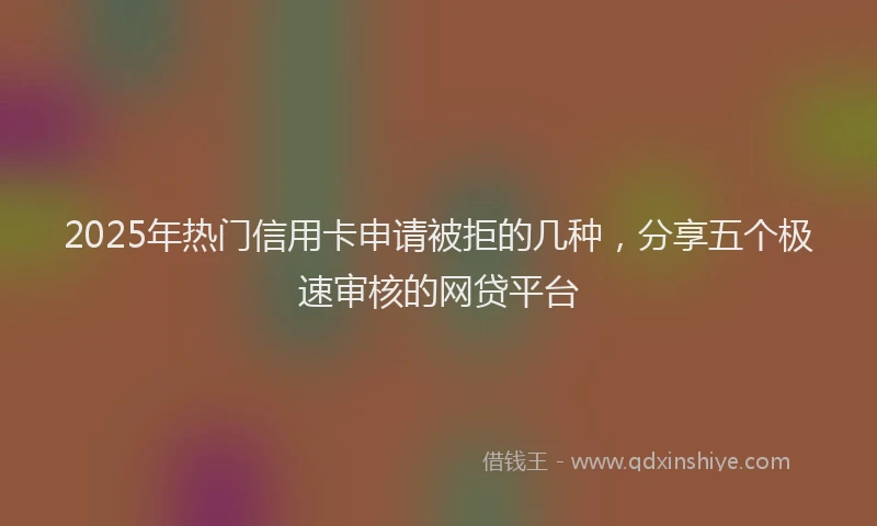 2025年热门信用卡申请被拒的几种，分享五个极速审核的网贷平台