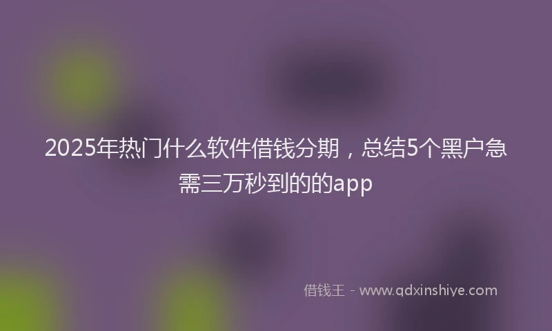 2025年热门什么软件借钱分期，总结5个黑户急需三万秒到的的app