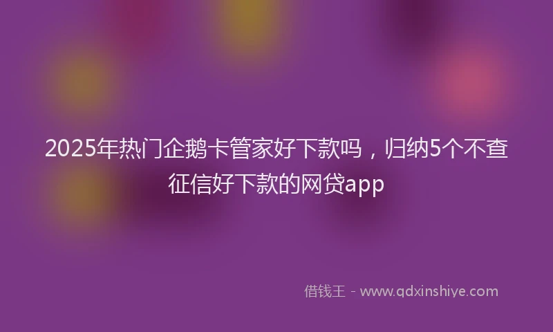 2025年热门企鹅卡管家好下款吗，归纳5个不查征信好下款的网贷app