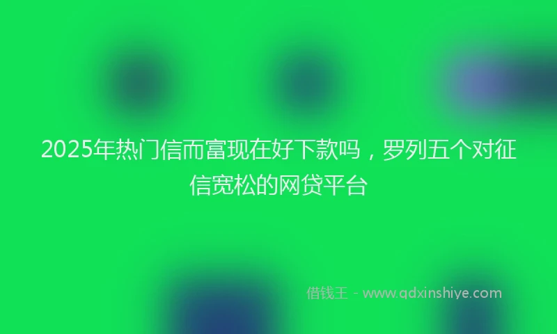 2025年热门信而富现在好下款吗，罗列五个对征信宽松的网贷平台