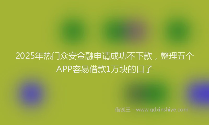 2025年热门众安金融申请成功不下款，整理五个APP容易借款1万块的口子