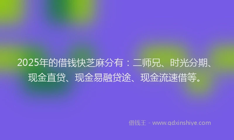 2025年的借钱快芝麻分有：二师兄、时光分期、现金直贷、现金易融贷途、现金流速借等。