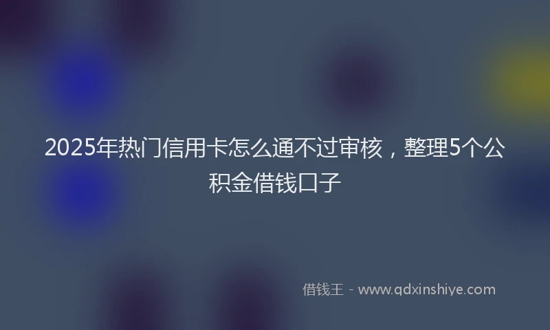 2025年热门信用卡怎么通不过审核，整理5个公积金借钱口子