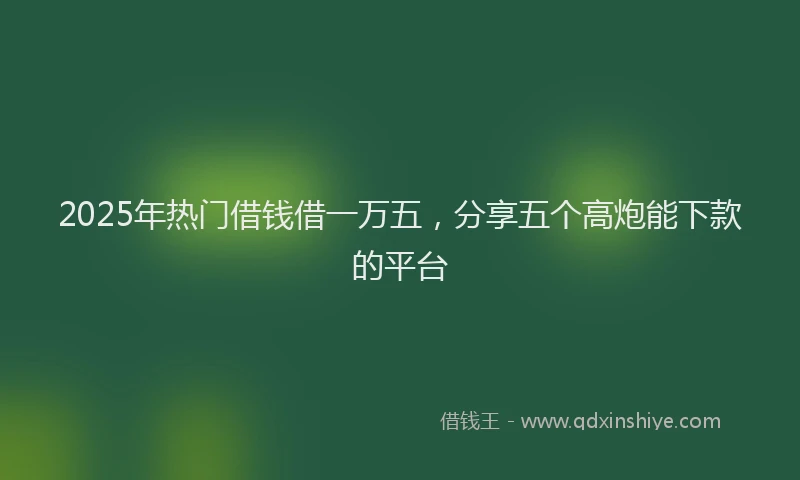 2025年热门借钱借一万五，分享五个高炮能下款的平台