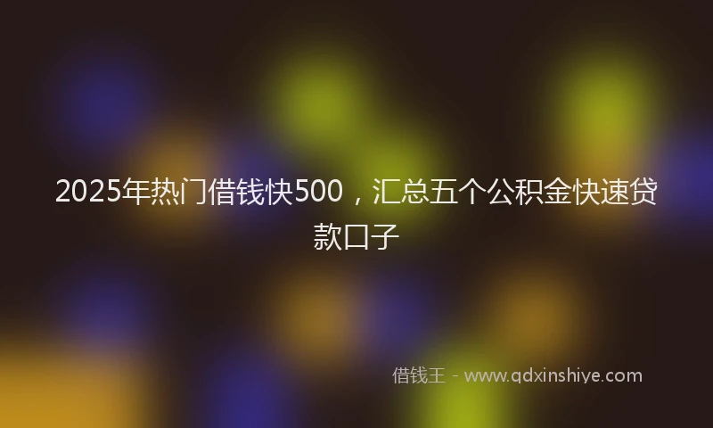2025年热门借钱快500，汇总五个公积金快速贷款口子