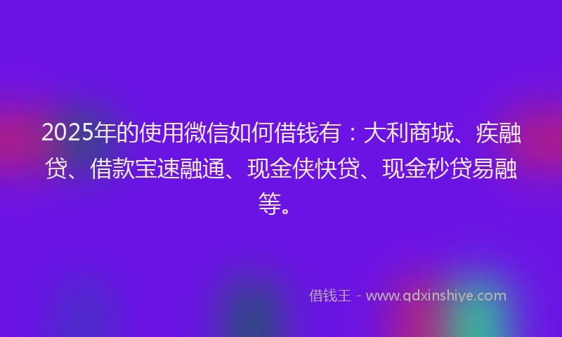 2025年的使用微信如何借钱有：大利商城、疾融贷、借款宝速融通、现金侠快贷、现金秒贷易融等。