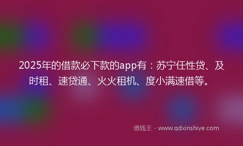 2025年的借款必下款的app有：苏宁任性贷、及时租、速贷通、火火租机、度小满速借等。