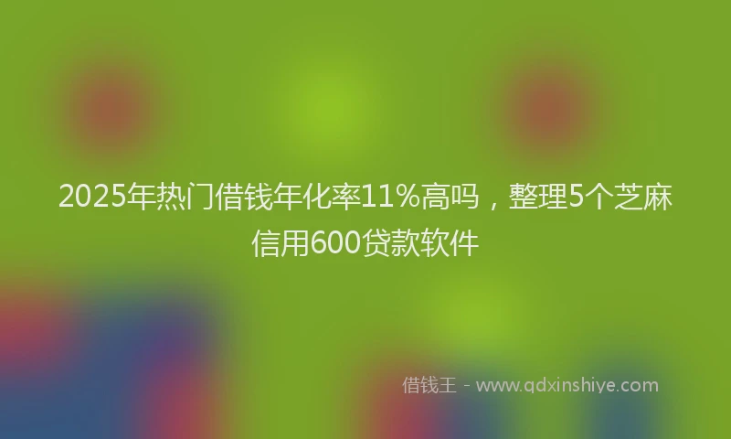 2025年热门借钱年化率11%高吗，整理5个芝麻信用600贷款软件