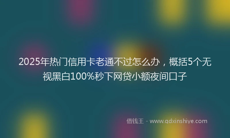 2025年热门信用卡老通不过怎么办，概括5个无视黑白100%秒下网贷小额夜间口子
