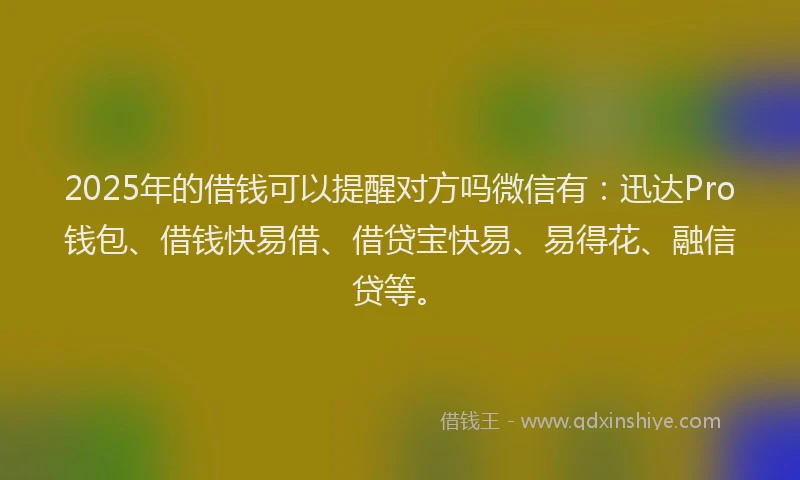 2025年的借钱可以提醒对方吗微信有：迅达Pro钱包、借钱快易借、借贷宝快易、易得花、融信贷等。