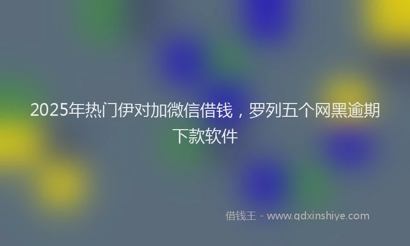 2025年热门伊对加微信借钱，罗列五个网黑逾期下款软件