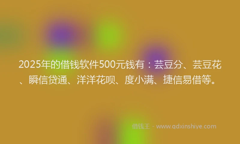 2025年的借钱软件500元钱有：芸豆分、芸豆花、瞬信贷通、洋洋花呗、度小满、捷信易借等。