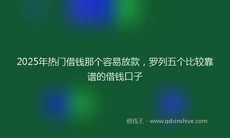 2025年热门借钱那个容易放款，罗列五个比较靠谱的借钱口子