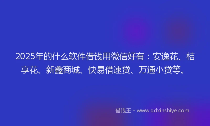 2025年的什么软件借钱用微信好有：安逸花、桔享花、新鑫商城、快易借速贷、万通小贷等。