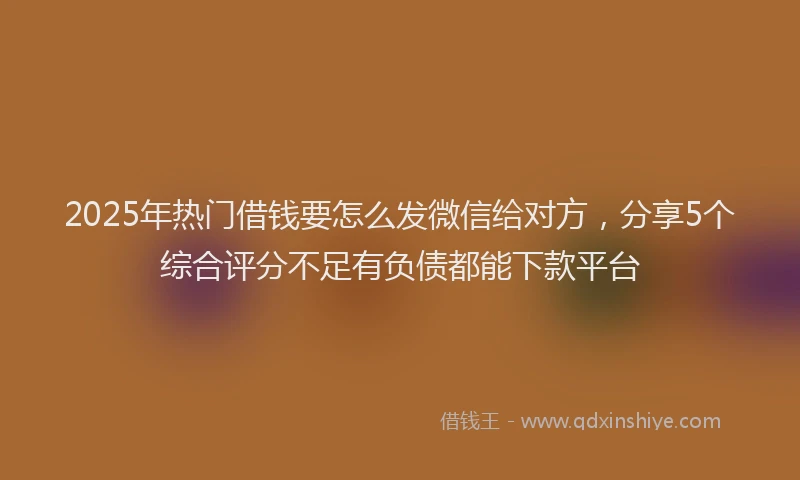 2025年热门借钱要怎么发微信给对方，分享5个综合评分不足有负债都能下款平台