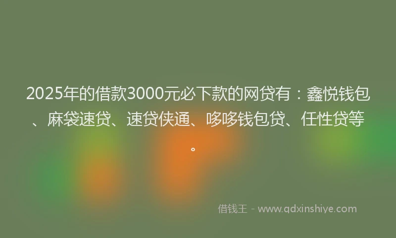 2025年的借款3000元必下款的网贷有：鑫悦钱包、麻袋速贷、速贷侠通、哆哆钱包贷、任性贷等。