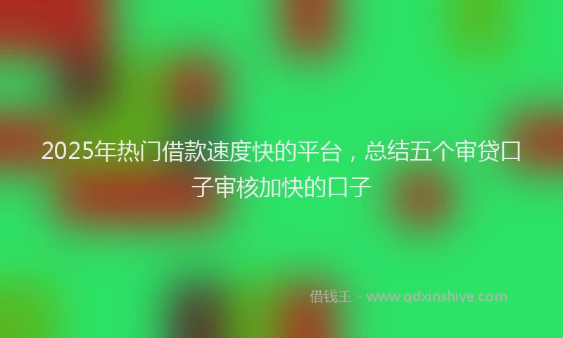 2025年热门借款速度快的平台，总结五个审贷口子审核加快的口子
