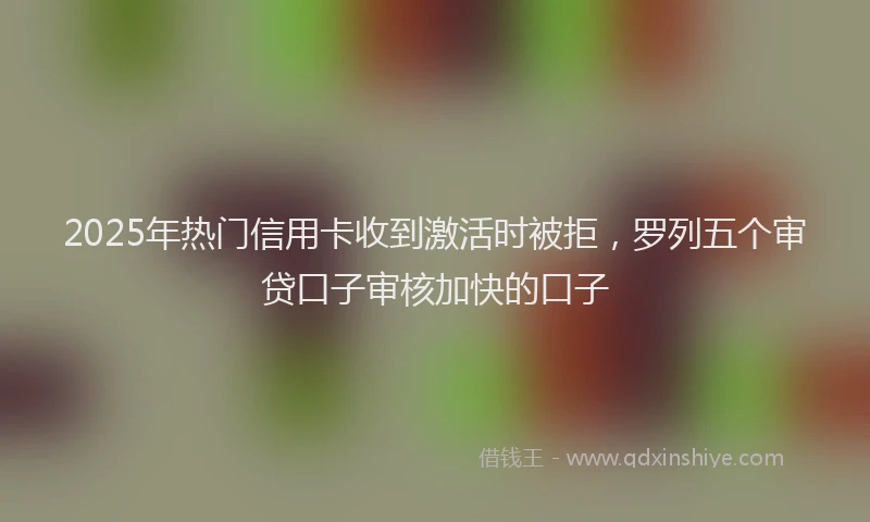 2025年热门信用卡收到激活时被拒，罗列五个审贷口子审核加快的口子