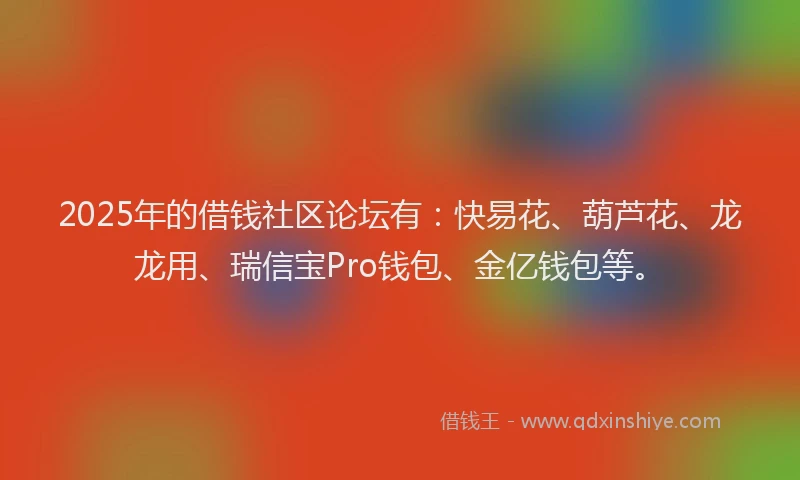 2025年的借钱社区论坛有：快易花、葫芦花、龙龙用、瑞信宝Pro钱包、金亿钱包等。
