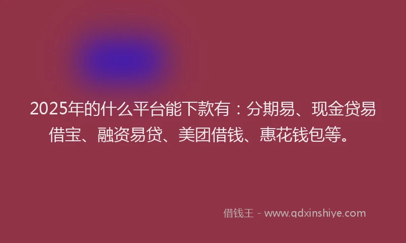 2025年的什么平台能下款有：分期易、现金贷易借宝、融资易贷、美团借钱、惠花钱包等。