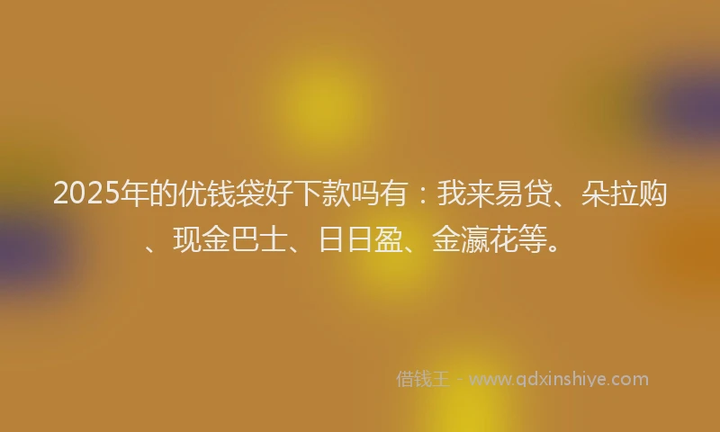 2025年的优钱袋好下款吗有：我来易贷、朵拉购、现金巴士、日日盈、金瀛花等。