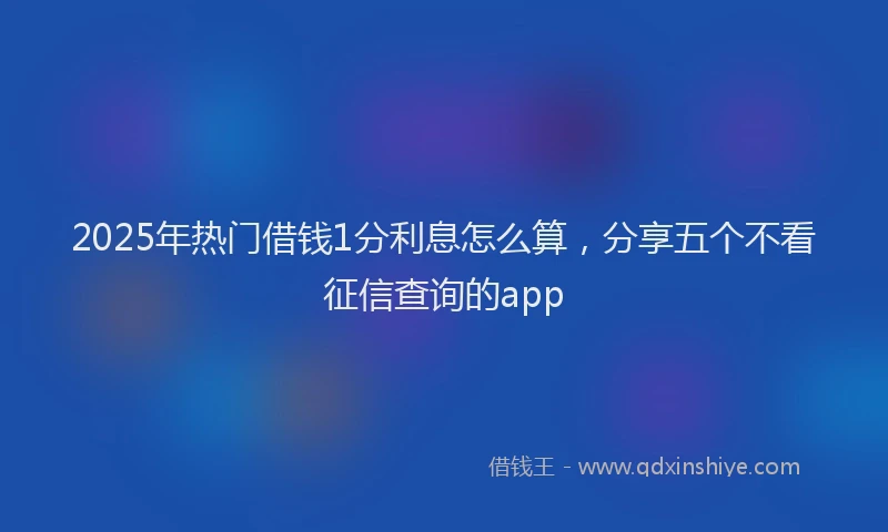 2025年热门借钱1分利息怎么算，分享五个不看征信查询的app