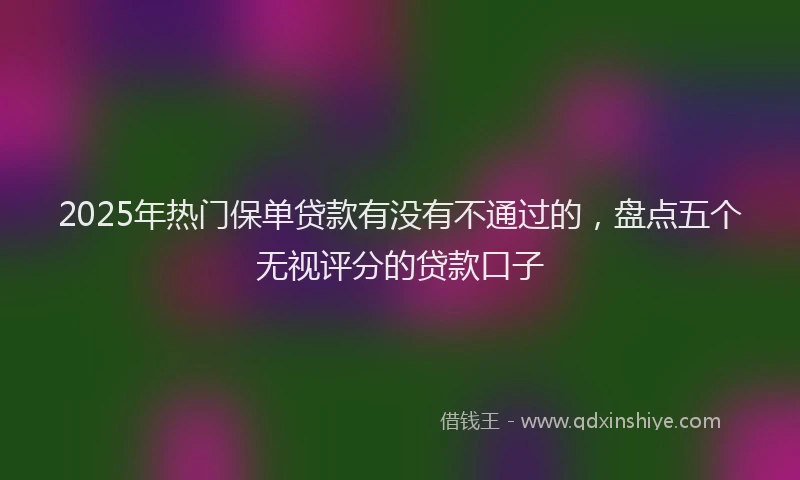 2025年热门保单贷款有没有不通过的，盘点五个无视评分的贷款口子