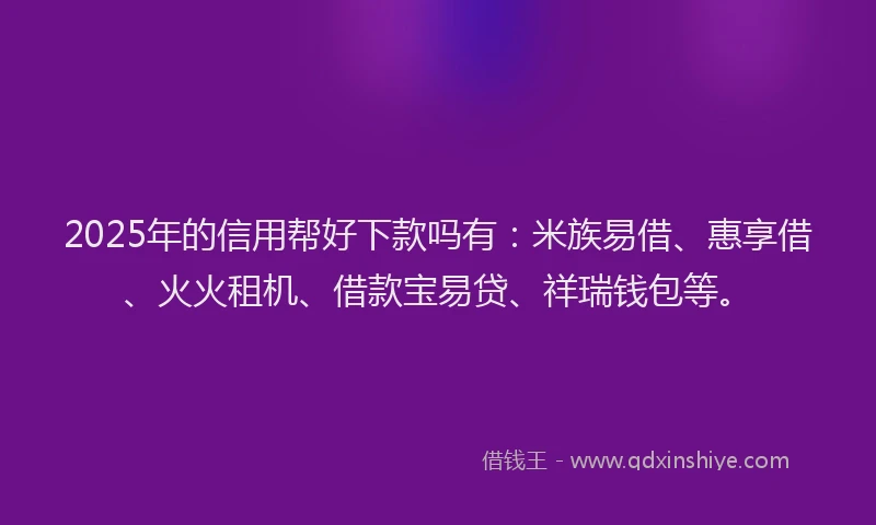 2025年的信用帮好下款吗有：米族易借、惠享借、火火租机、借款宝易贷、祥瑞钱包等。