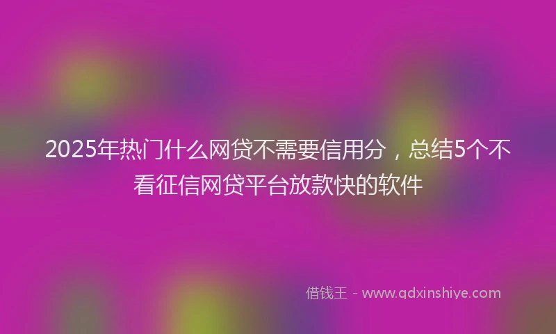 2025年热门什么网贷不需要信用分，总结5个不看征信网贷平台放款快的软件