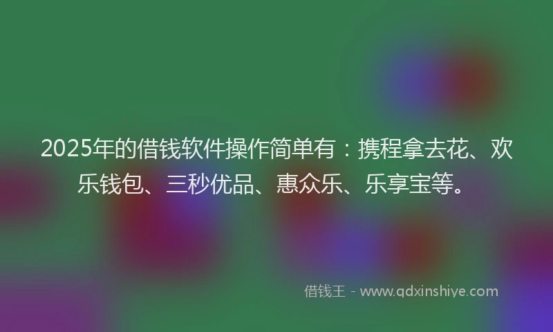 2025年的借钱软件操作简单有：携程拿去花、欢乐钱包、三秒优品、惠众乐、乐享宝等。