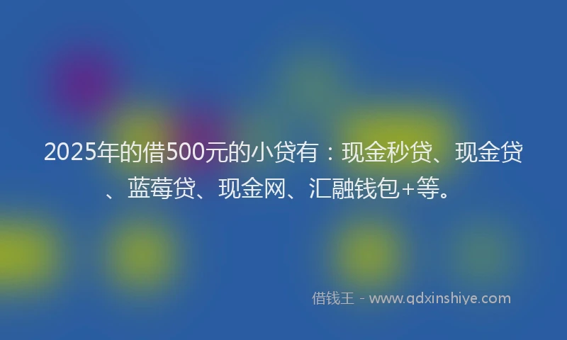 2025年的借500元的小贷有：现金秒贷、现金贷、蓝莓贷、现金网、汇融钱包+等。
