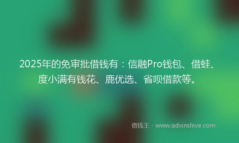 2025年的免审批借钱有：信融Pro钱包、借蛙、度小满有钱花、鹿优选、省呗借款等。