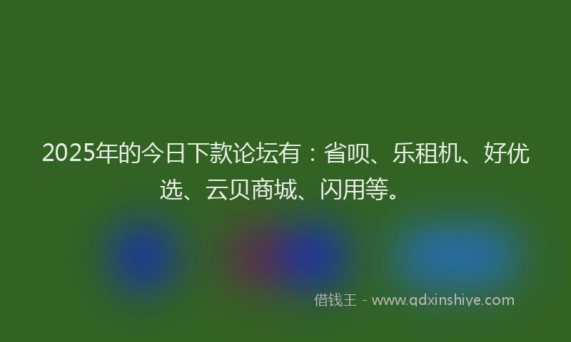 2025年的今日下款论坛有：省呗、乐租机、好优选、云贝商城、闪用等。