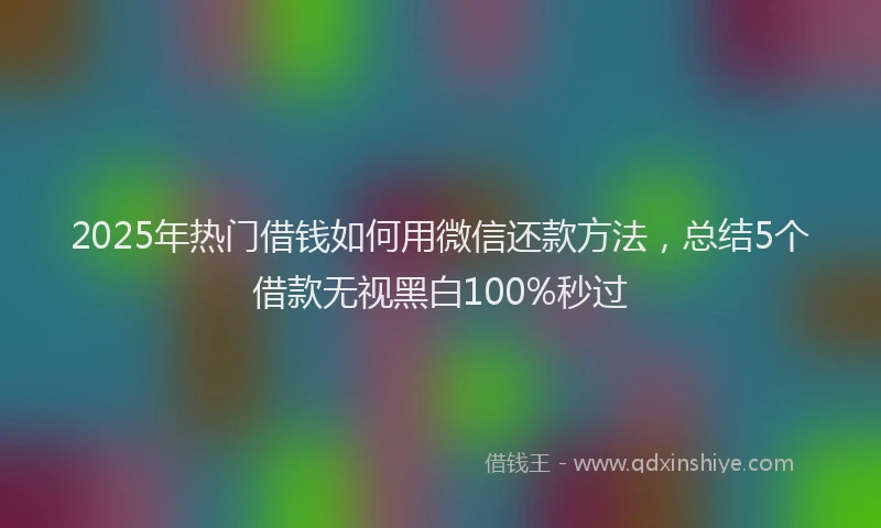 2025年热门借钱如何用微信还款方法，总结5个借款无视黑白100%秒过