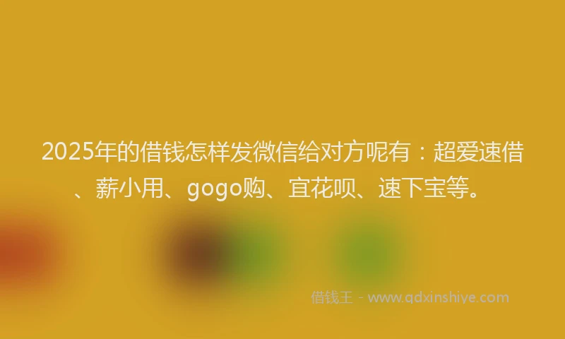 2025年的借钱怎样发微信给对方呢有：超爱速借、薪小用、gogo购、宜花呗、速下宝等。