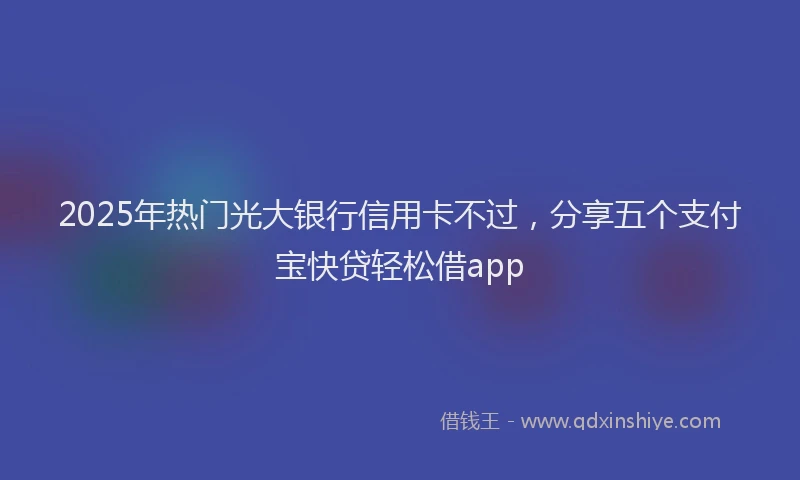 2025年热门光大银行信用卡不过，分享五个支付宝快贷轻松借app