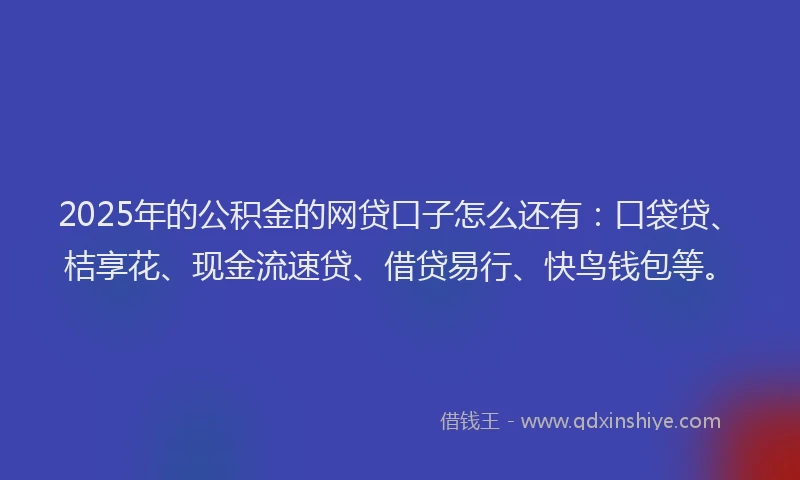 2025年的公积金的网贷口子怎么还有:口袋贷、桔享花、现金流速贷、借贷易行、快鸟钱包等。