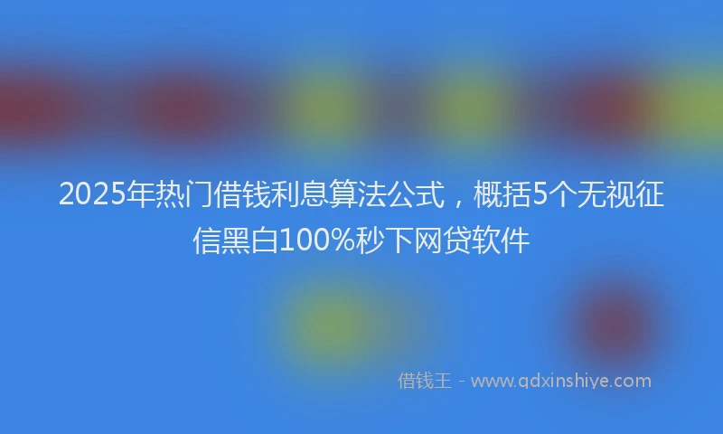 2025年热门借钱利息算法公式，概括5个无视征信黑白100%秒下网贷软件