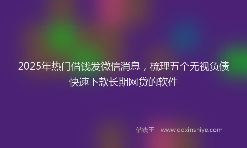 2025年热门借钱发微信消息，梳理五个无视负债快速下款长期网贷的软件