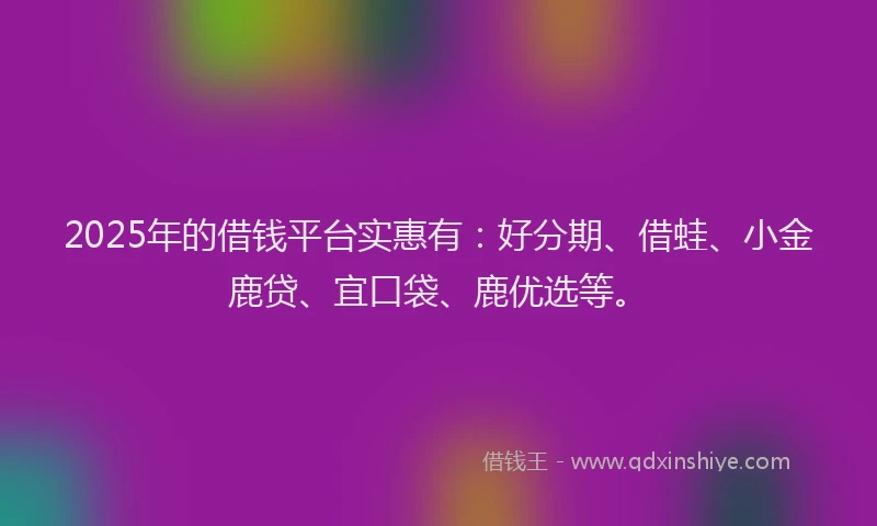 2025年的借钱平台实惠有：好分期、借蛙、小金鹿贷、宜口袋、鹿优选等。