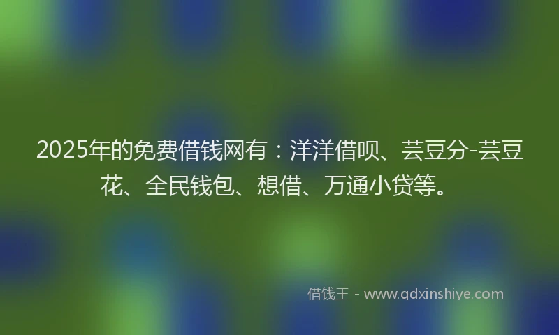 2025年的免费借钱网有：洋洋借呗、芸豆分-芸豆花、全民钱包、想借、万通小贷等。