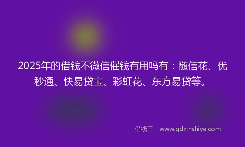 2025年的借钱不微信催钱有用吗有：随信花、优秒通、快易贷宝、彩虹花、东方易贷等。