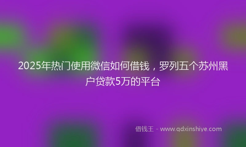 2025年热门使用微信如何借钱，罗列五个苏州黑户贷款5万的平台