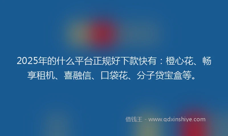 2025年的什么平台正规好下款快有：橙心花、畅享租机、喜融信、口袋花、分子贷宝盒等。