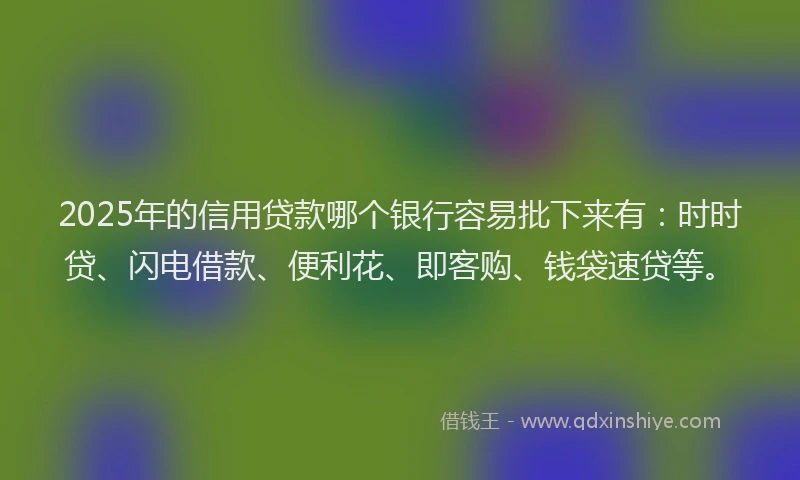 2025年的信用贷款哪个银行容易批下来有：时时贷、闪电借款、便利花、即客购、钱袋速贷等。