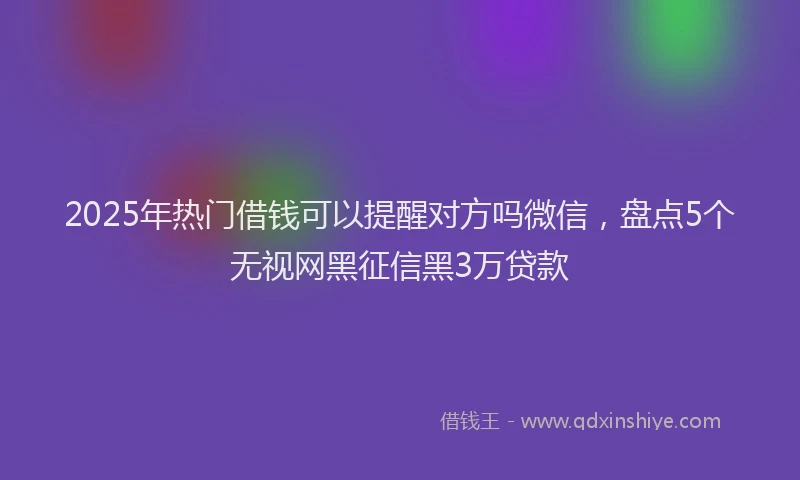 2025年热门借钱可以提醒对方吗微信，盘点5个无视网黑征信黑3万贷款
