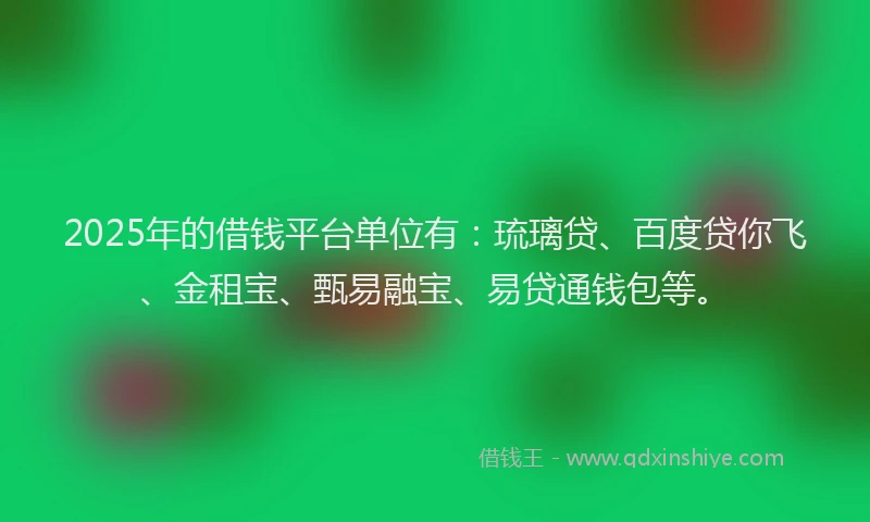 2025年的借钱平台单位有：琉璃贷、百度贷你飞、金租宝、甄易融宝、易贷通钱包等。